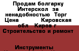 Продам болгарку Интерскол, за ненадобностью. Торг › Цена ­ 3 000 - Кировская обл., Киров г. Строительство и ремонт » Инструменты   . Кировская обл.,Киров г.